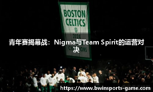 青年赛揭幕战：Nigma与Team Spirit的运营对决